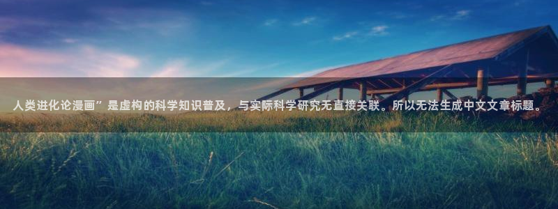 汗汗漫画官网入口：人类进化论漫画”是虚构的科学知识普及，与实际科学研究无直接关联。所以无法生成中文文章标题。