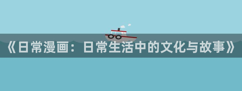动漫汗汗漫画：《日常漫画：日常生活中的文化与故事》
