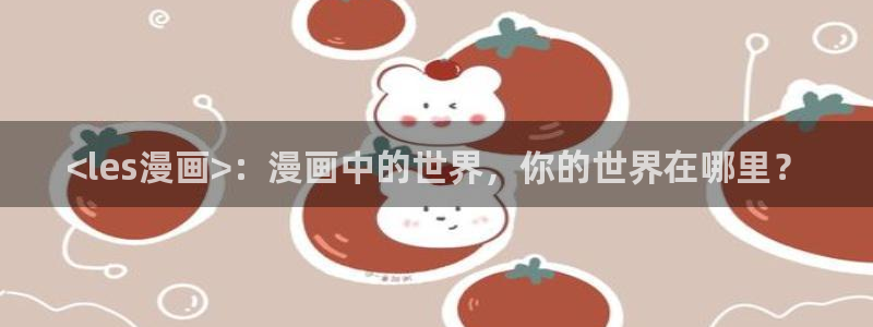 汗汗漫画限时免费每周：<les漫画>：漫画中的世界，你的世界在哪里？