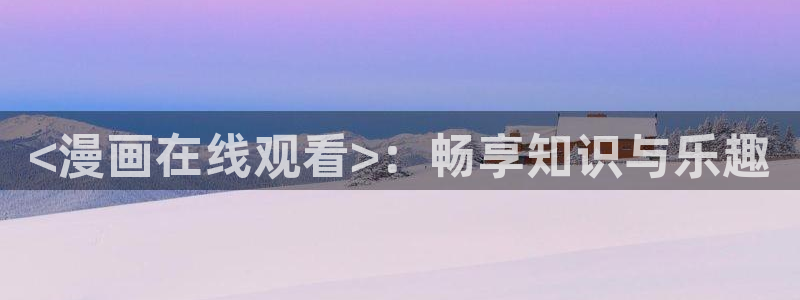 汗汗漫画sss首页：<漫画在线观看>：畅享知识与乐趣