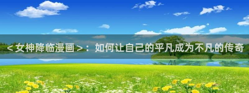 汗汗漫画――羞羞漫画入口：＜女神降临漫画＞：如何让自己的平凡成为不凡的传奇