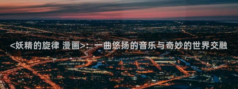 yg10 aqq一个致敬汗汗漫画：<妖精的旋律 漫画>：一曲悠扬的音乐与奇妙的世界交融
