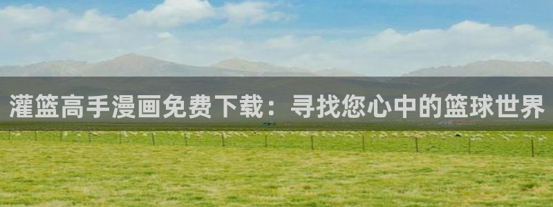 汗汗漫画免费观看全集：灌篮高手漫画免费下载：寻找您心中的篮球世界