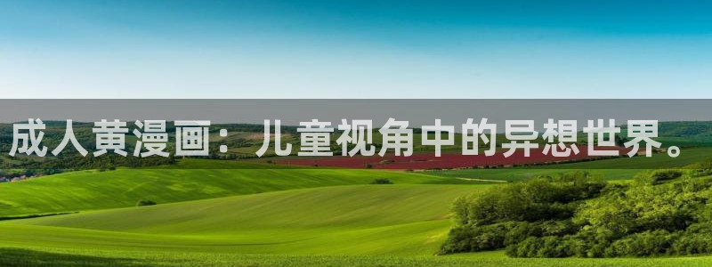 汗汗漫画阅读无限下拉式：成人黄漫画：儿童视角中的异想世界。