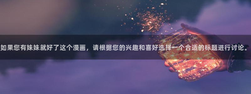 歪歪漫画一一汗汗漫画：如果您有妹妹就好了这个漫画，请根据您的兴趣和喜好选择一个合适的标题进行讨论。