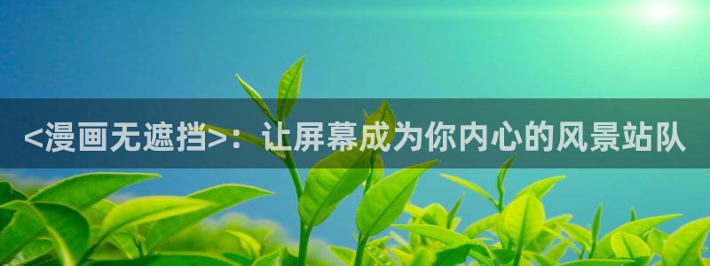 汗汗漫画app下载：<漫画无遮挡>：让屏幕成为你内心的风景站队