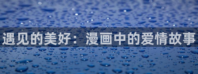 羞羞漫画汗汗漫画：遇见的美好：漫画中的爱情故事
