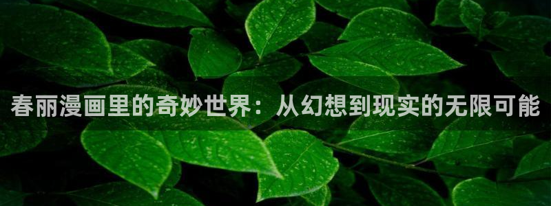 汗汗漫画在线免费登录入口：春丽漫画里的奇妙世界：从幻想到现实的无限可能