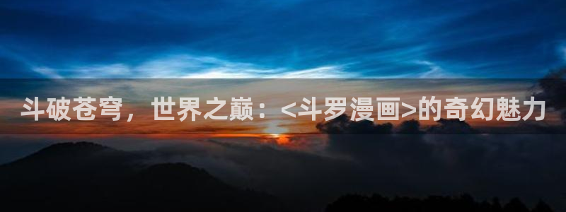 虎虎漫画 汗汗漫画：斗破苍穹，世界之巅：<斗罗漫画>的奇幻魅力