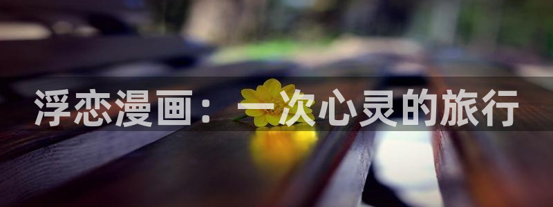 汗汗漫画免费登录页面看漫画免费：浮恋漫画：一次心灵的旅行